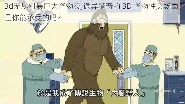 3d无尽粗暴巨大怪物交,诡异猎奇的 3D 怪物性交场面，是你能承受的吗？