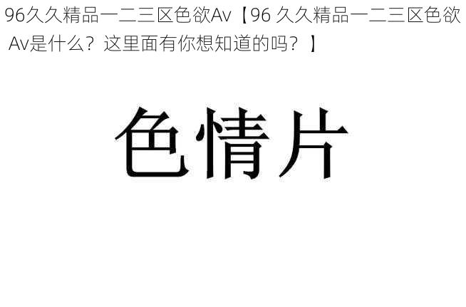 96久久精品一二三区色欲Av【96 久久精品一二三区色欲 Av是什么？这里面有你想知道的吗？】