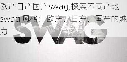 欧产日产国产swag,探索不同产地 swag 风格：欧产、日产、国产的魅力