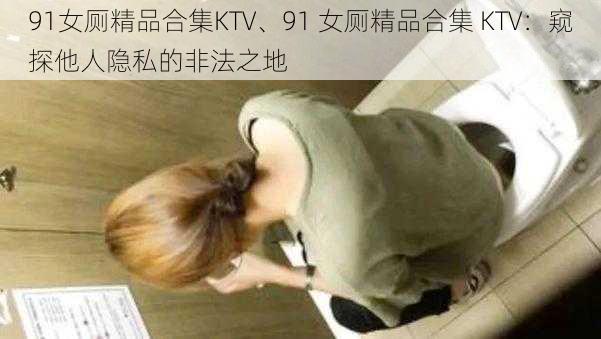 91女厕精品合集KTV、91 女厕精品合集 KTV：窥探他人隐私的非法之地