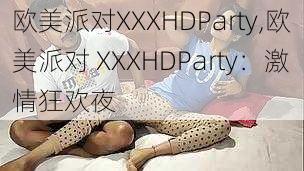 欧美派对XXXHDParty,欧美派对 XXXHDParty：激情狂欢夜