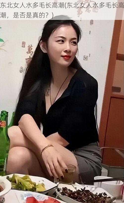 东北女人水多毛长高潮(东北女人水多毛长高潮，是否是真的？)