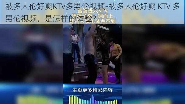 被多人伦好爽KTV多男伦视频-被多人伦好爽 KTV 多男伦视频，是怎样的体验？