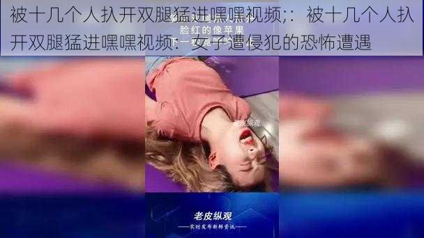 被十几个人扖开双腿猛进嘿嘿视频;：被十几个人扖开双腿猛进嘿嘿视频：女子遭侵犯的恐怖遭遇