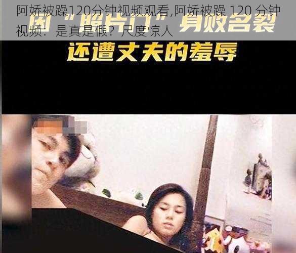 阿娇被躁120分钟视频观看,阿娇被躁 120 分钟视频：是真是假？尺度惊人