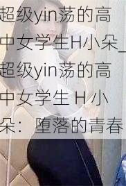 超级yin荡的高中女学生H小朵_超级yin荡的高中女学生 H 小朵：堕落的青春