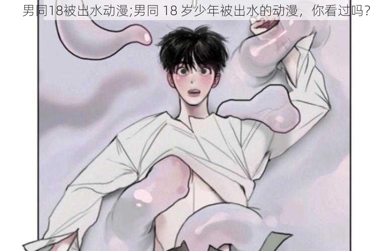 男同18被出水动漫;男同 18 岁少年被出水的动漫，你看过吗？