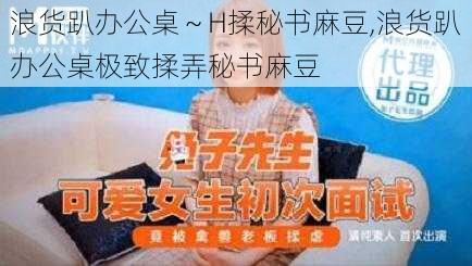 浪货趴办公桌～H揉秘书麻豆,浪货趴办公桌极致揉弄秘书麻豆