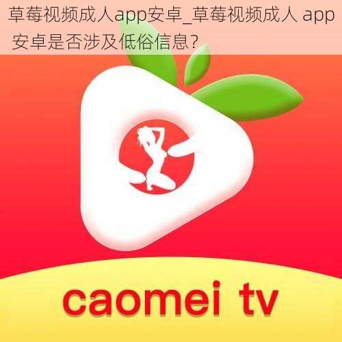 草莓视频成人app安卓_草莓视频成人 app 安卓是否涉及低俗信息？