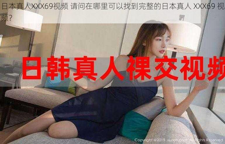 日本真人XXX69视频 请问在哪里可以找到完整的日本真人 XXX69 视频？