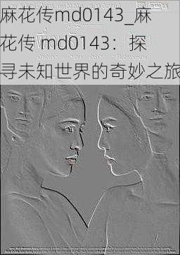 麻花传md0143_麻花传 md0143：探寻未知世界的奇妙之旅