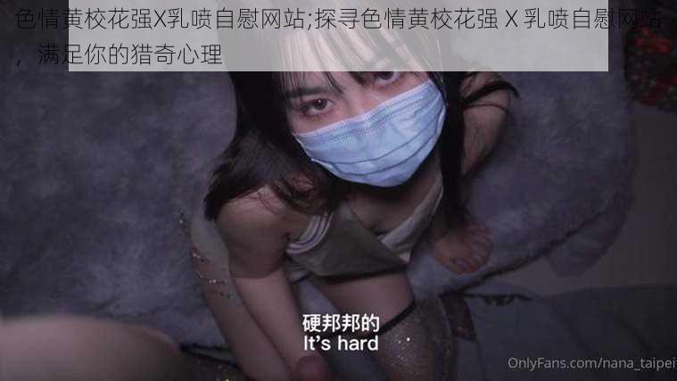 色情黄校花强X乳喷自慰网站;探寻色情黄校花强 X 乳喷自慰网站，满足你的猎奇心理