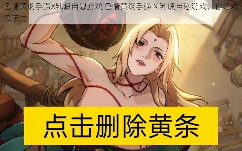 色情黄纲手强X乳喷自慰游戏 色情黄纲手强 X 乳喷自慰游戏，你绝对没玩过