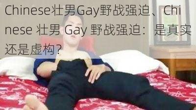 Chinese壮男Gay野战强迫、Chinese 壮男 Gay 野战强迫：是真实还是虚构？