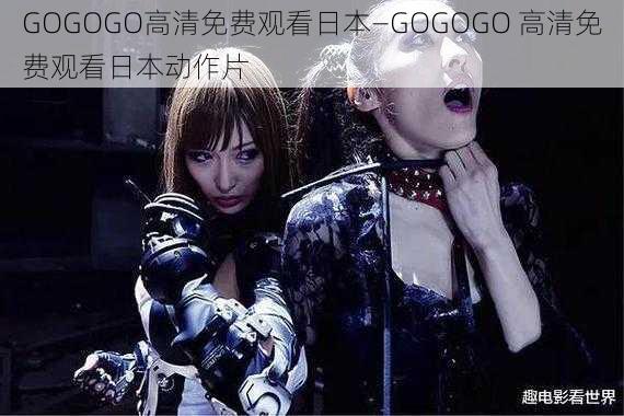 GOGOGO高清免费观看日本—GOGOGO 高清免费观看日本动作片