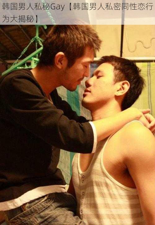 韩国男人私秘Gay【韩国男人私密同性恋行为大揭秘】