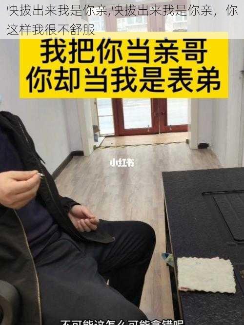 快拔出来我是你亲,快拔出来我是你亲，你这样我很不舒服