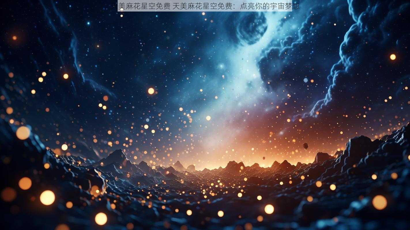 天美麻花星空免费 天美麻花星空免费：点亮你的宇宙梦想