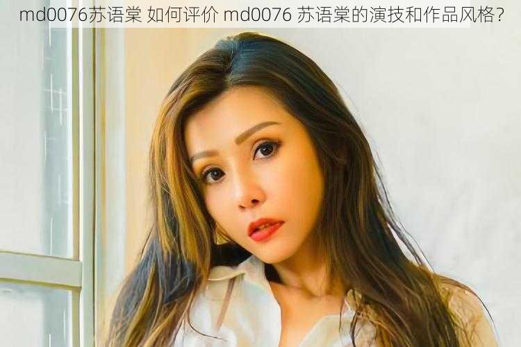 md0076苏语棠 如何评价 md0076 苏语棠的演技和作品风格？