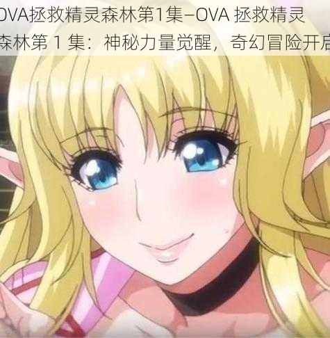 OVA拯救精灵森林第1集—OVA 拯救精灵森林第 1 集：神秘力量觉醒，奇幻冒险开启