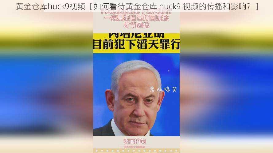 黄金仓库huck9视频【如何看待黄金仓库 huck9 视频的传播和影响？】