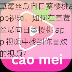 草莓丝瓜向日葵樱桃app视频、如何在草莓丝瓜向日葵樱桃 app 视频中找到你喜欢的视频？