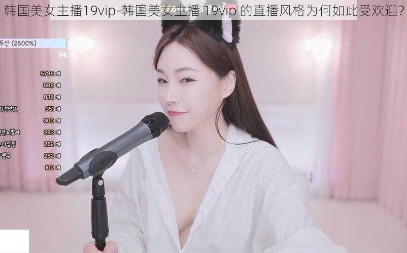 韩国美女主播19vip-韩国美女主播 19vip 的直播风格为何如此受欢迎？