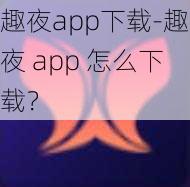 趣夜app下载-趣夜 app 怎么下载？