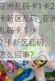 亚洲乱码卡1卡2卡新区乱码_亚洲乱码卡 1 卡 2 卡新区乱码，怎么回事？