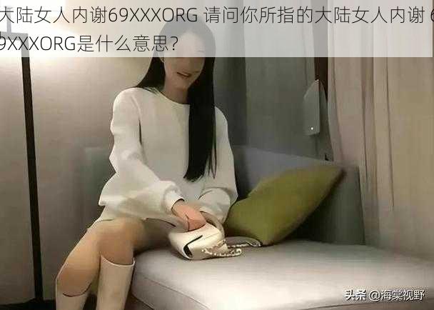 大陆女人内谢69XXXORG 请问你所指的大陆女人内谢 69XXXORG是什么意思？