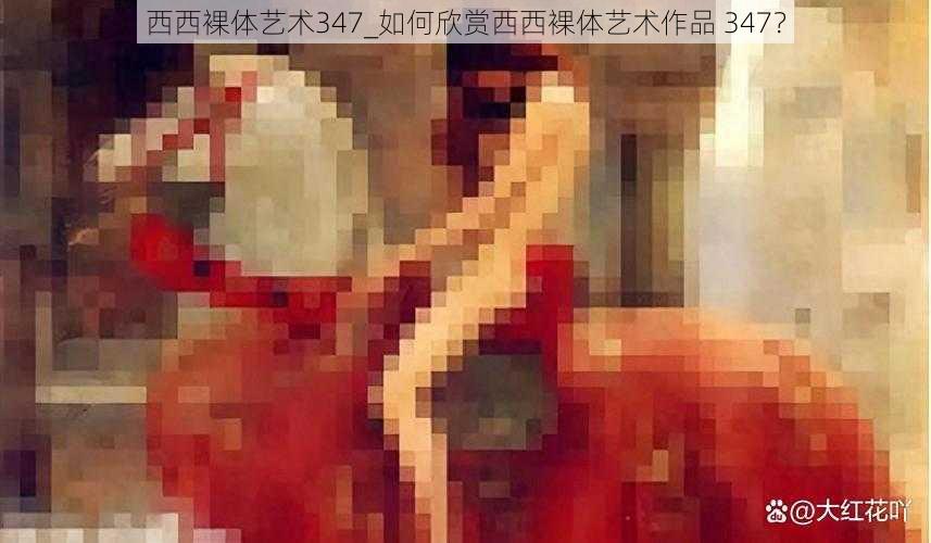 西西裸体艺术347_如何欣赏西西裸体艺术作品 347？