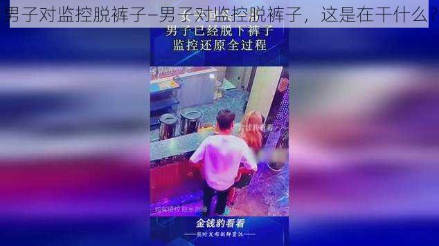 男子对监控脱裤子—男子对监控脱裤子，这是在干什么？