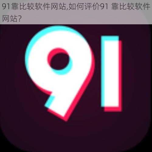 91靠比较软件网站,如何评价91 靠比较软件网站？