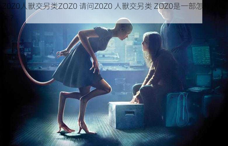 Z0Z0人獸交另类ZOZ0 请问Z0Z0 人獸交另类 ZOZ0是一部怎样的影片？