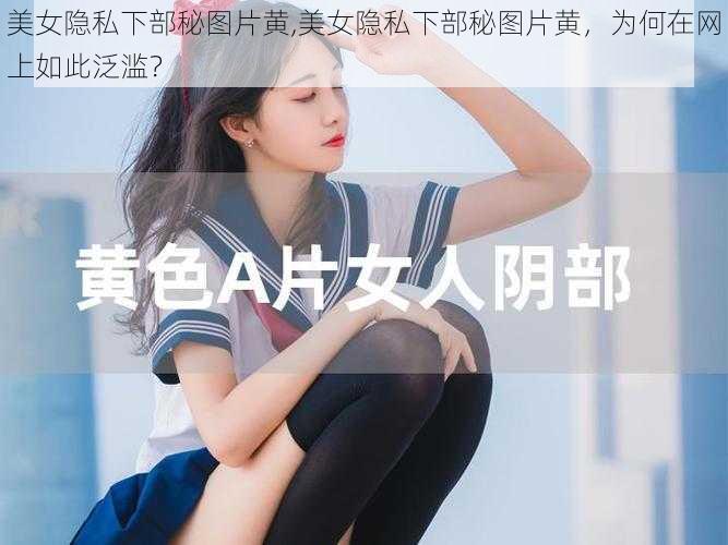 美女隐私下部秘图片黄,美女隐私下部秘图片黄，为何在网上如此泛滥？