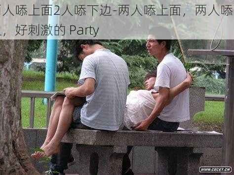 两人㖭上面2人㖭下边-两人㖭上面，两人㖭下边，好刺激的 Party