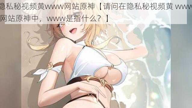 隐私秘视频黄www网站原神【请问在隐私秘视频黄 www 网站原神中，www是指什么？】