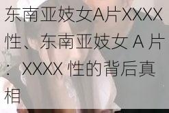 东南亚妓女A片XXXX性、东南亚妓女 A 片：XXXX 性的背后真相