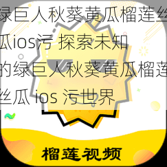 绿巨人秋葵黄瓜榴莲丝瓜ios污 探索未知的绿巨人秋葵黄瓜榴莲丝瓜 ios 污世界