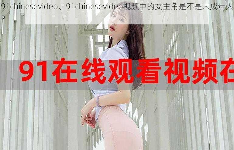 91chinesevideo、91chinesevideo视频中的女主角是不是未成年人？