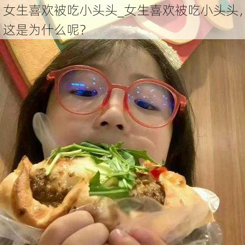 女生喜欢被吃小头头_女生喜欢被吃小头头，这是为什么呢？