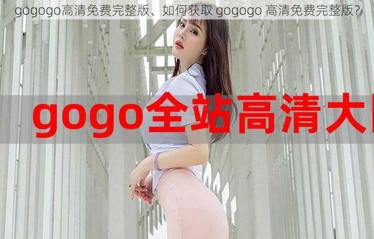 gogogo高清免费完整版、如何获取 gogogo 高清免费完整版？