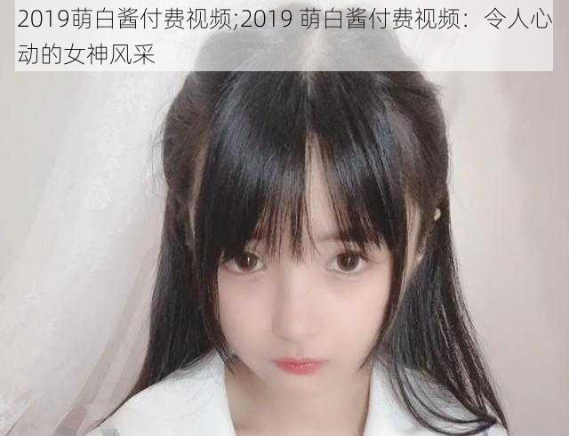 2019萌白酱付费视频;2019 萌白酱付费视频：令人心动的女神风采