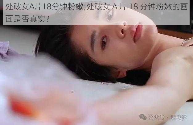 处破女A片18分钟粉嫩;处破女 A 片 18 分钟粉嫩的画面是否真实？