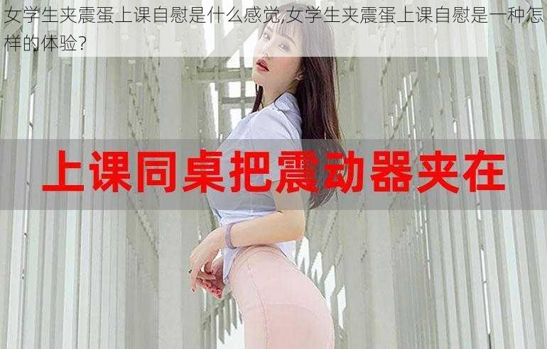 女学生夹震蛋上课自慰是什么感觉,女学生夹震蛋上课自慰是一种怎样的体验？