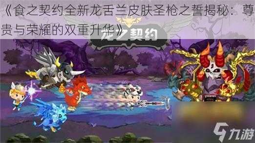 《食之契约全新龙舌兰皮肤圣枪之誓揭秘：尊贵与荣耀的双重升华》