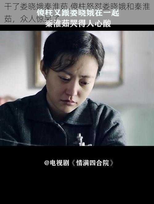 干了娄晓娥秦淮茹,傻柱怒怼娄晓娥和秦淮茹，众人惊呆了