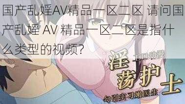 国产乱婬AV精品一区二区 请问国产乱婬 AV 精品一区二区是指什么类型的视频？