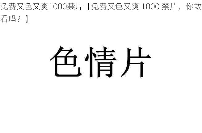 免费又色又爽1000禁片【免费又色又爽 1000 禁片，你敢看吗？】