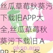 丝瓜草莓秋葵污下载旧APP大全,丝瓜草莓秋葵污下载旧 APP 大全，各种类型应有尽有